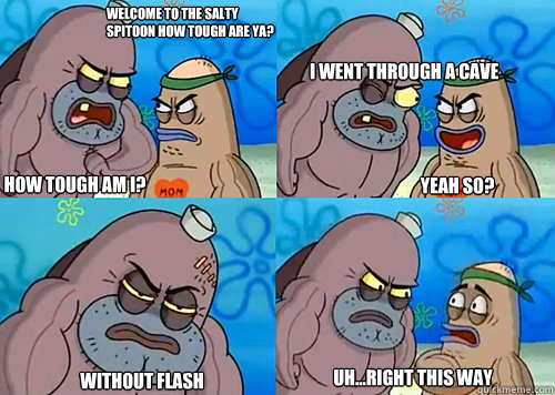 Welcome to the Salty Spitoon how tough are ya? HOW TOUGH AM I? I went through a cave
 without flash Uh...Right this way Yeah so?  Salty Spitoon How Tough Are Ya