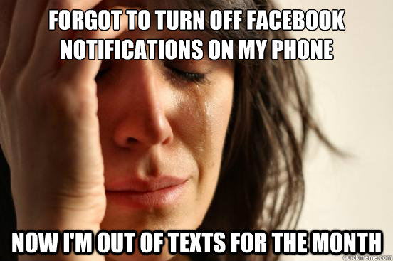 forgot to turn off facebook notifications on my phone now i'm out of texts for the month  First World Problems