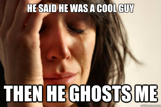 He said he was a cool guy Then he ghosts me  First World Problems