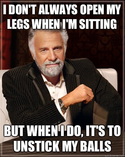 I don't always open my legs when I'm sitting But when I do, it's to unstick my balls  Beerless Most Interesting Man in the World