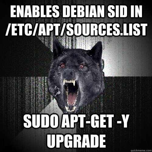 enables debian sid in /etc/apt/sources.list sudo apt-get -y upgrade - enables debian sid in /etc/apt/sources.list sudo apt-get -y upgrade  Insanity Wolf