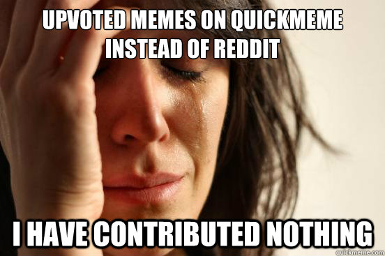 Upvoted memes on Quickmeme instead of reddit I have contributed nothing  First World Problems