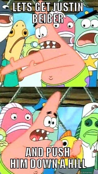 LETS GET JUSTIN BEIBER AND PUSH HIM DOWN A HILL Push it somewhere else Patrick