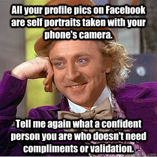 All your profile pics on Facebook are self portraits taken with your phone's camera. Tell me again what a confident person you are who doesn't need  compliments or validation.  Creepy Wonka