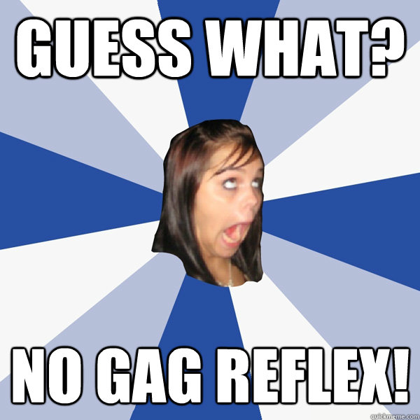 Guess what? No gag reflex! - Guess what? No gag reflex!  Annoying Facebook Girl