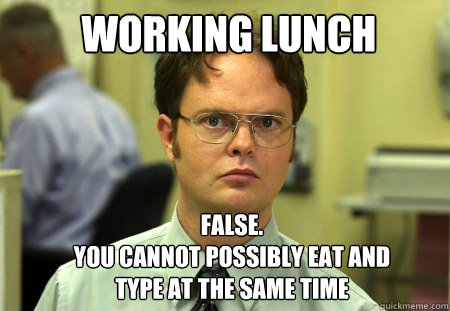 WORKING LUNCH FALSE.  
you cannot possibly eat and type at the same time   Schrute