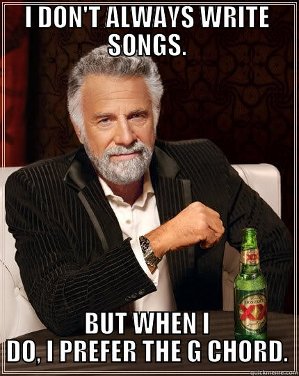 I DON'T ALWAYS WRITE SONGS. BUT WHEN I DO, I PREFER THE G CHORD. The Most Interesting Man In The World