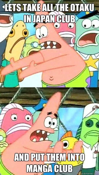 Lets take all the otaku in Japan Club and put them into Manga Club  Push it somewhere else Patrick