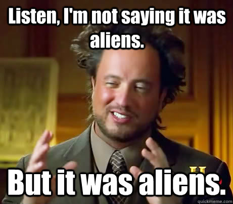 Listen, I'm not saying it was aliens.  But it was aliens.   