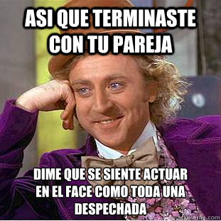 Asi que terminaste con tu pareja dime que se siente actuar
en el face como toda una despechada  Creepy Wonka