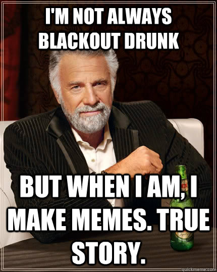 I'm not always blackout drunk but when i am, i make memes. true story.   The Most Interesting Man In The World