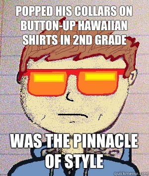 Popped his collars on button-up Hawaiian shirts in 2nd grade Was the pinnacle of style   