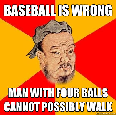 Baseball is wrong Man with four balls cannot possibly walk  Confucius says