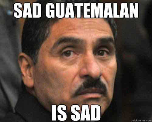 Sad Guatemalan IS sad - Sad Guatemalan IS sad  Sad Guatemalan