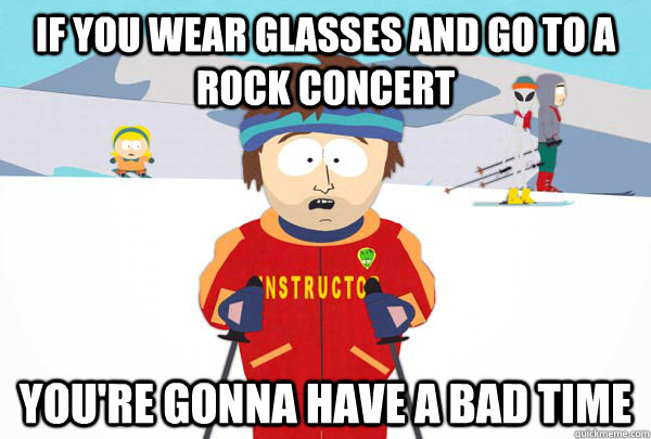If you wear glasses and go to a rock concert You're gonna have a bad time  Super Cool Ski Instructor