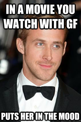 in a movie you watch with gf puts her in the mood  Good Guy Ryan Gosling