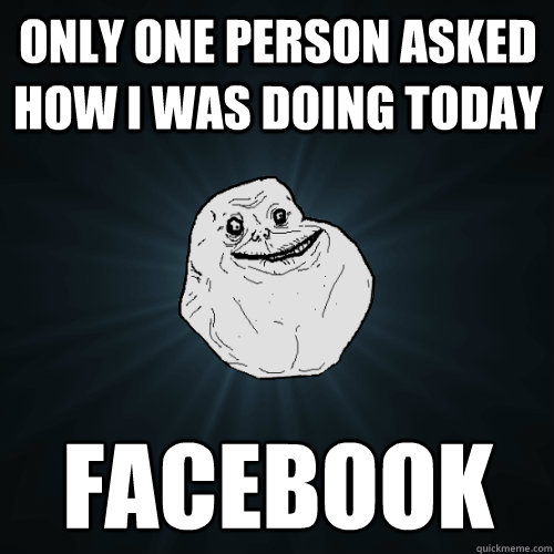 only one person asked how i was doing today facebook  Forever Alone