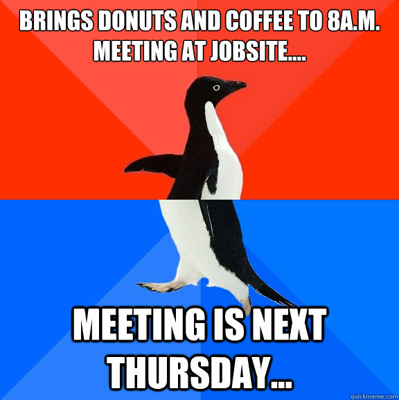 Brings donuts and coffee to 8A.M. meeting at jobsite.... Meeting is next Thursday...  Socially Awesome Awkward Penguin