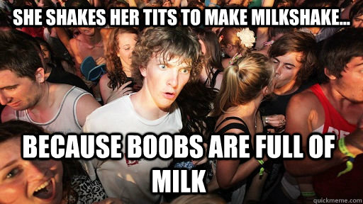 she shakes her tits to make milkshake... because boobs are full of milk - she shakes her tits to make milkshake... because boobs are full of milk  Sudden Clarity Clarence