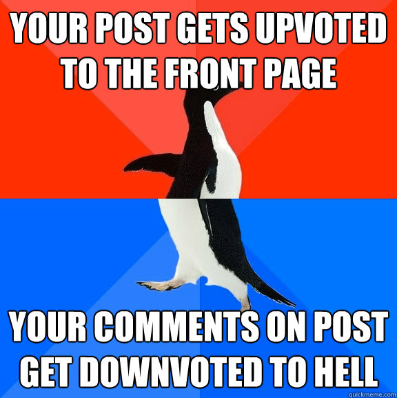 your post gets upvoted to the front page your comments on post get downvoted to hell  Socially Awesome Awkward Penguin