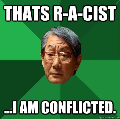 Thats r-A-cist ...i am conflicted.  High Expectations Asian Father