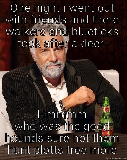 ONE NIGHT I WENT OUT WITH FRIENDS AND THERE WALKERS AND BLUETICKS TOOK AFTER A DEER  HMMMM WHO WAS THE GOOD HOUNDS SURE NOT THEM HUNT PLOTTS TREE MORE The Most Interesting Man In The World