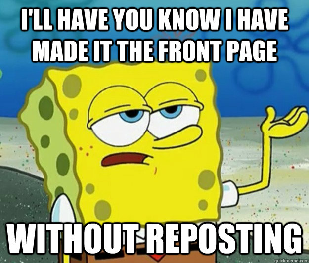 I'll have you know I have made it the front page without reposting  Tough Spongebob