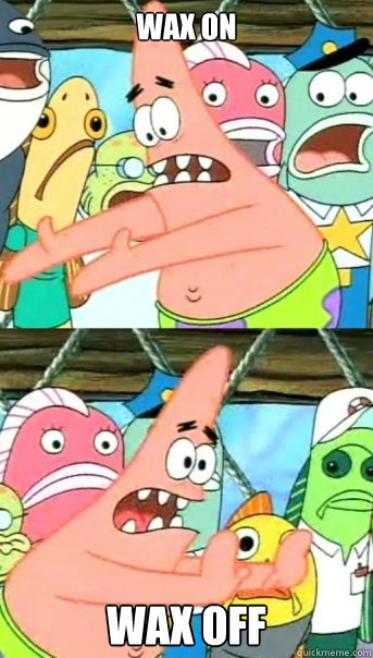 WAX ON WAX OFF  Push it somewhere else Patrick