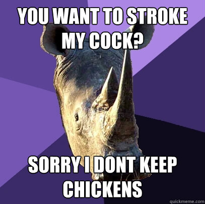you want to stroke my cock? sorry i dont keep chickens  Sexually Oblivious Rhino
