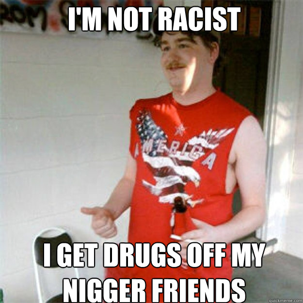I'm not racist I get drugs off my nigger friends - I'm not racist I get drugs off my nigger friends  Redneck Randall
