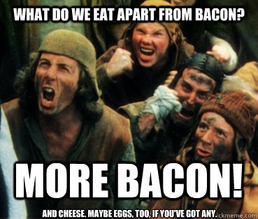 What do we eat apart from bacon? MORE Bacon! And cheese. Maybe eggs, too, if you've got any.  Monty Python