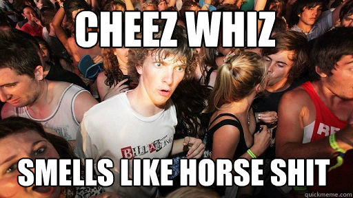 Cheez Whiz Smells like horse shit  Sudden Clarity Clarence