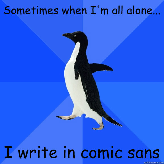 Sometimes when I'm all alone... I write in comic sans  Socially Awkward Penguin