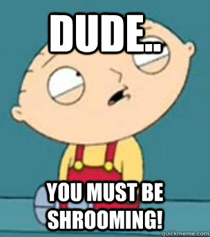 Dude.. you must be shrooming! - Dude.. you must be shrooming!  Are you retarded stewie