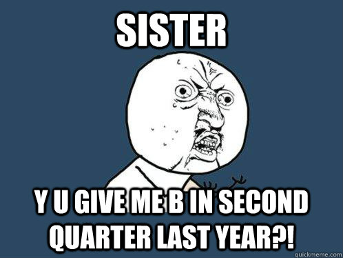 Sister y u give me B in second quarter last year?!  Y U No