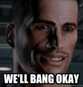 we'll bang okay - we'll bang okay  Im Commander Shepard