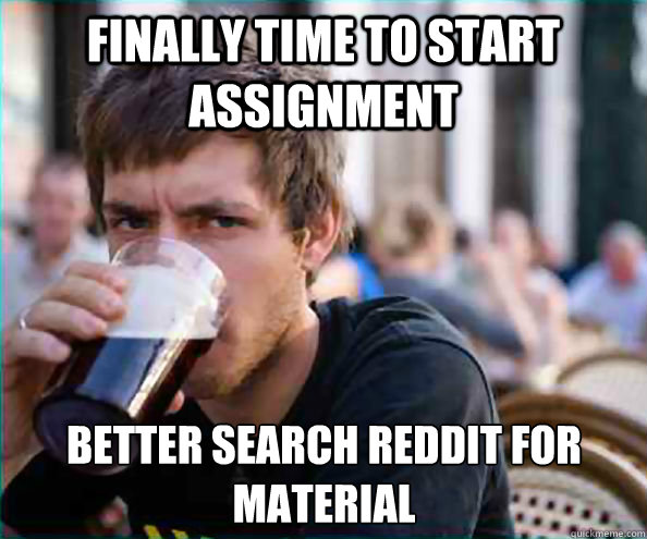 finally Time to start assignment better search reddit for material  Lazy College Senior