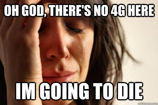 Oh god, there's no 4g here im going to die  First World Problems
