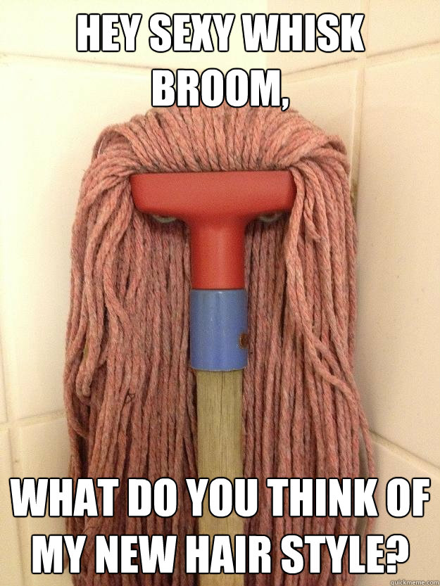 Hey sexy Whisk Broom, What do you think of my new hair style?  