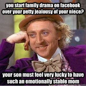 you start family drama on facebook over your petty jealousy of your niece? your son must feel very lucky to have such an emotionally stable mom  