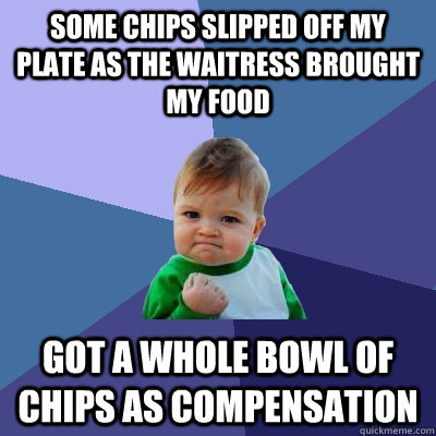 Some chips slipped off my plate as the waitress brought my food got a whole bowl of chips as compensation - Some chips slipped off my plate as the waitress brought my food got a whole bowl of chips as compensation  Success Kid
