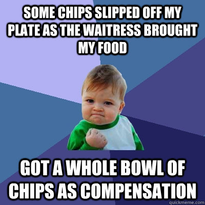 Some chips slipped off my plate as the waitress brought my food got a whole bowl of chips as compensation  Success Kid