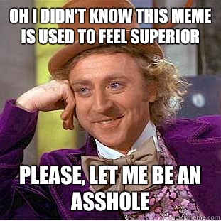 Oh I didn't know this meme is used to feel superior Please, let me be an asshole  Creepy Wonka