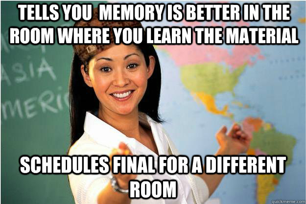 Tells you  memory is better in the room where you learn the material Schedules final for a different room  Scumbag Teacher