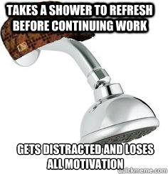 takes a shower to refresh before continuing work gets distracted and loses all motivation  