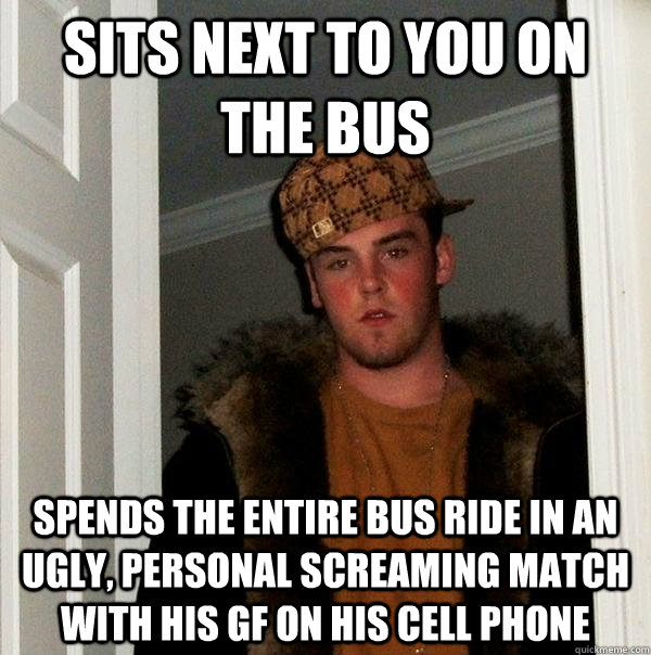sits next to you on the bus spends the entire bus ride in an ugly, personal screaming match with his gf on his cell phone  Scumbag Steve