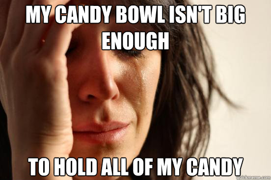 My candy bowl isn't big enough to hold all of my candy  First World Problems