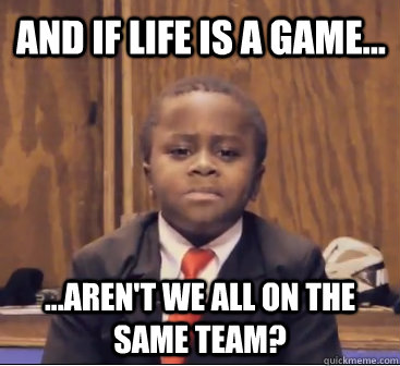 and if life is a game... ...aren't we all on the same team?  