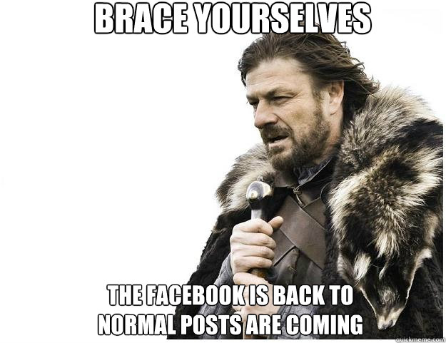 Brace yourselves
 The facebook is back to normal posts are coming  Imminent Ned