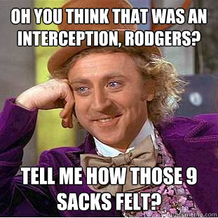 Oh you think that was an interception, Rodgers? Tell me how those 9 sacks felt?  Condescending Wonka